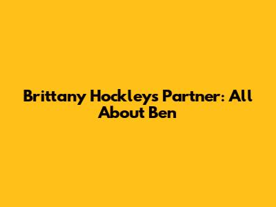Brittany Hockley's Partner: All About Ben