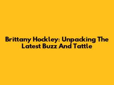 Brittany Hockley: Unpacking The Latest Buzz And Tattle