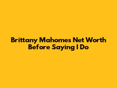Brittany Mahomes' Net Worth Before Saying 'I Do'