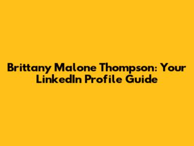 Brittany Malone Thompson: Your LinkedIn Profile Guide