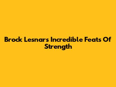 Brock Lesnar's Incredible Feats Of Strength