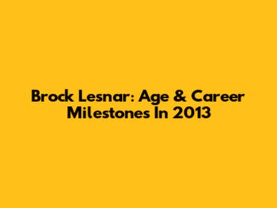 Brock Lesnar: Age & Career Milestones In 2013