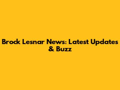 Brock Lesnar News: Latest Updates & Buzz