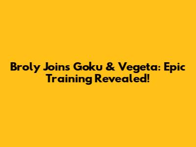 Broly Joins Goku & Vegeta: Epic Training Revealed!