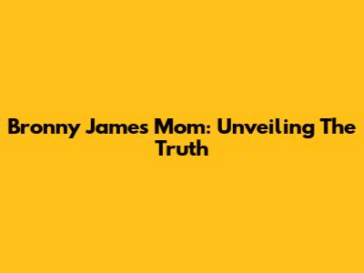 Bronny James' Mom: Unveiling The Truth