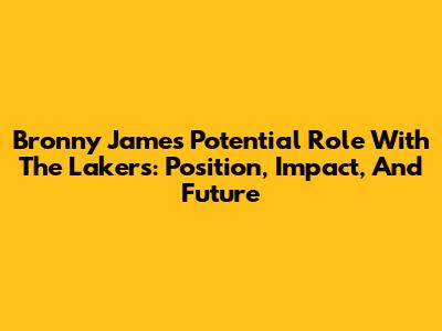 Bronny James' Potential Role With The Lakers: Position, Impact, And Future