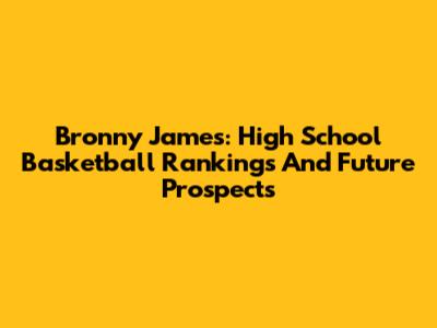 Bronny James: High School Basketball Rankings And Future Prospects