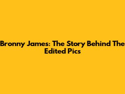 Bronny James: The Story Behind The Edited Pics