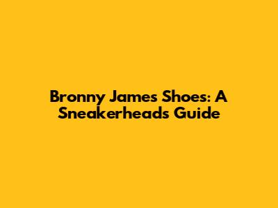 Bronny James Shoes: A Sneakerhead's Guide