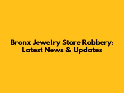 Bronx Jewelry Store Robbery: Latest News & Updates