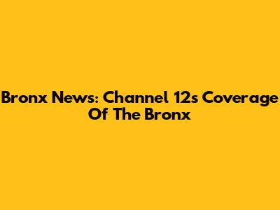 Bronx News: Channel 12's Coverage Of The Bronx