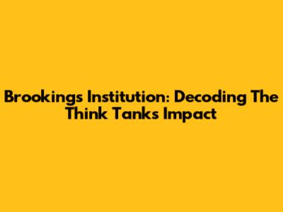 Brookings Institution: Decoding The Think Tank's Impact