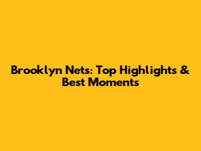 Brooklyn Nets: Top Highlights & Best Moments
