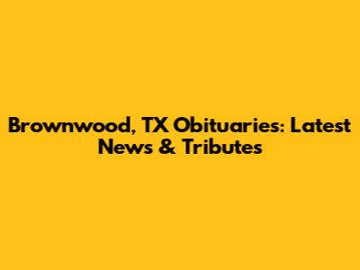 Brownwood, TX Obituaries: Latest News & Tributes