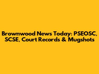Brownwood News Today: PSEOSC, SCSE, Court Records & Mugshots
