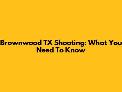 Brownwood TX Shooting: What You Need To Know