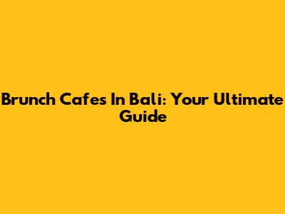 Brunch Cafes In Bali: Your Ultimate Guide