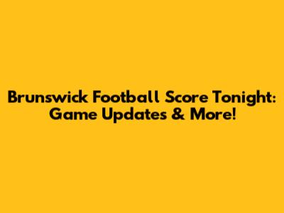 Brunswick Football Score Tonight: Game Updates & More!