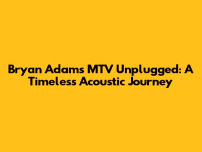 Bryan Adams MTV Unplugged: A Timeless Acoustic Journey