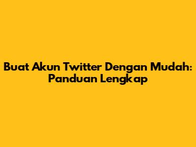 Buat Akun Twitter Dengan Mudah: Panduan Lengkap