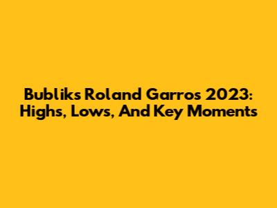 Bublik's Roland Garros 2023: Highs, Lows, And Key Moments