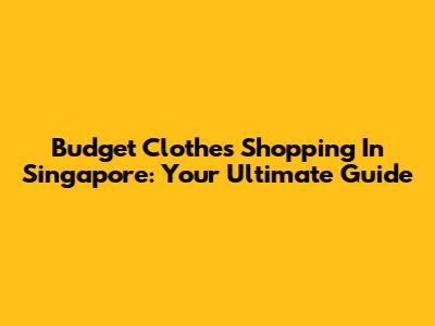 Budget Clothes Shopping In Singapore: Your Ultimate Guide