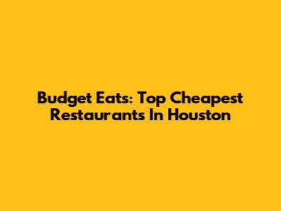 Budget Eats: Top Cheapest Restaurants In Houston