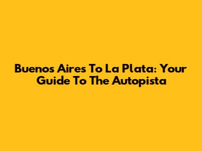 Buenos Aires To La Plata: Your Guide To The Autopista