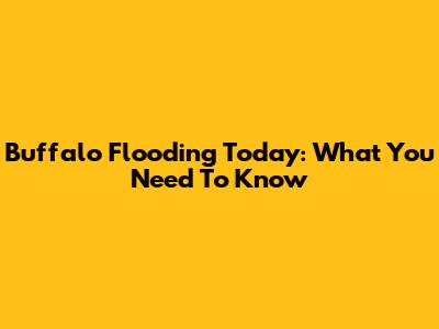 Buffalo Flooding Today: What You Need To Know