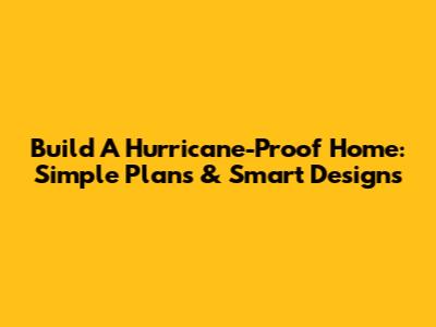 Build A Hurricane-Proof Home: Simple Plans & Smart Designs
