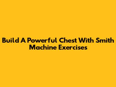 Build A Powerful Chest With Smith Machine Exercises