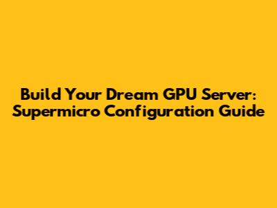 Build Your Dream GPU Server: Supermicro Configuration Guide