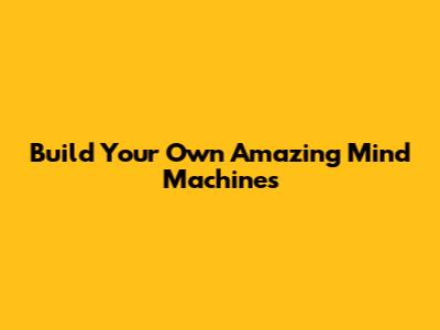 Build Your Own Amazing Mind Machines
