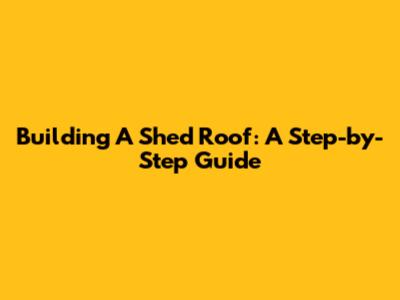 Building A Shed Roof: A Step-by-Step Guide