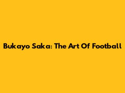 Bukayo Saka: The Art Of Football