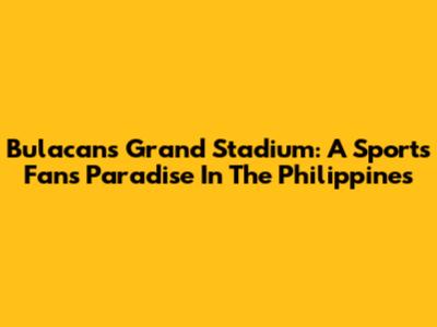 Bulacan's Grand Stadium: A Sports Fan's Paradise In The Philippines