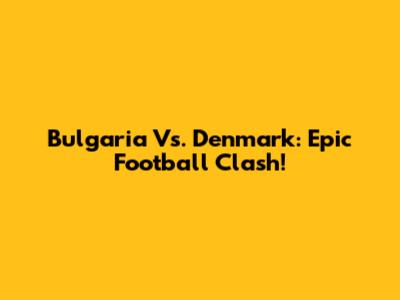 Bulgaria Vs. Denmark: Epic Football Clash!