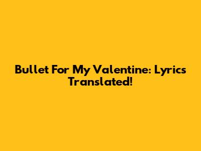 Bullet For My Valentine: Lyrics Translated!