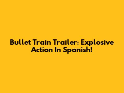 Bullet Train Trailer: Explosive Action In Spanish!