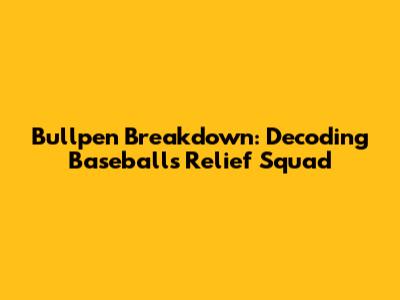 Bullpen Breakdown: Decoding Baseball's Relief Squad