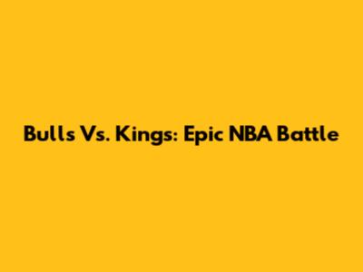 Bulls Vs. Kings: Epic NBA Battle