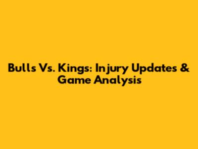 Bulls Vs. Kings: Injury Updates & Game Analysis