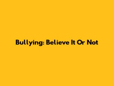 Bullying: Believe It Or Not
