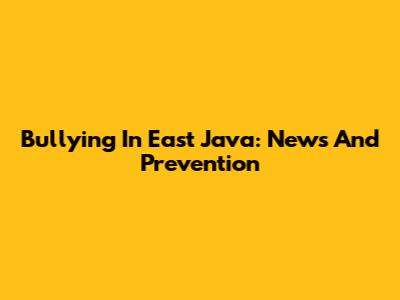 Bullying In East Java: News And Prevention
