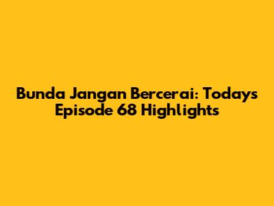 Bunda Jangan Bercerai: Today's Episode 68 Highlights