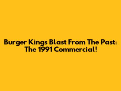 Burger King's Blast From The Past: The 1991 Commercial!