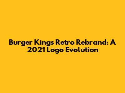 Burger King's Retro Rebrand: A 2021 Logo Evolution