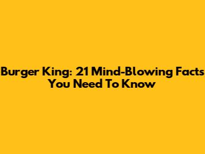 Burger King: 21 Mind-Blowing Facts You Need To Know