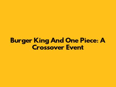 Burger King And One Piece: A Crossover Event
