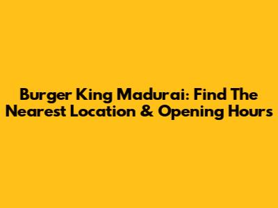 Burger King Madurai: Find The Nearest Location & Opening Hours